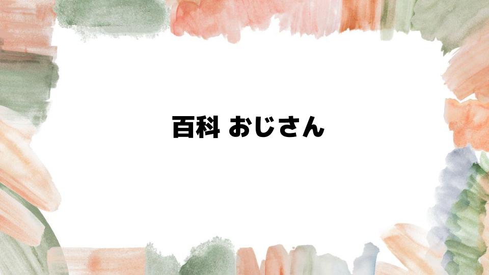 百科おじさんの魅力と秘密